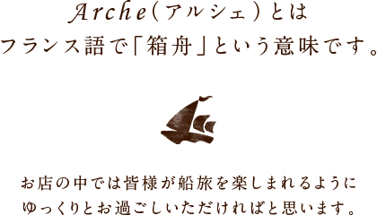 スイーツカフェ Arche(アルシェ)とは フランス語で「箱舟」という意味です。 